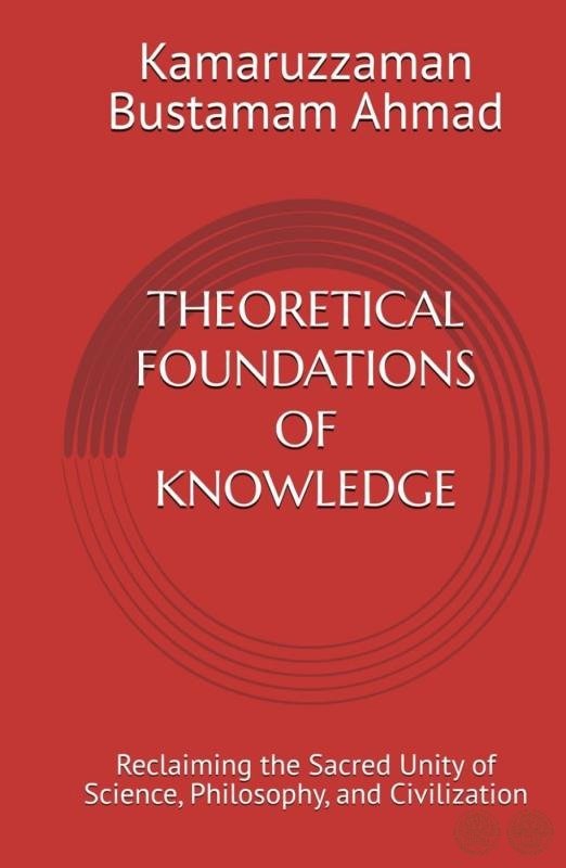 THEORETICAL FOUNDATIONS OF KNOWLEDGE: Reclaiming the Sacred Unity of Science, Philosophy, and Civilization